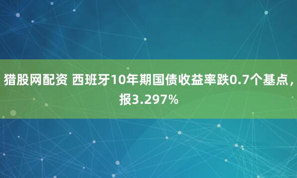 猎股网配资 西班牙10年期国债收益率跌0.7个基点，报3.297%