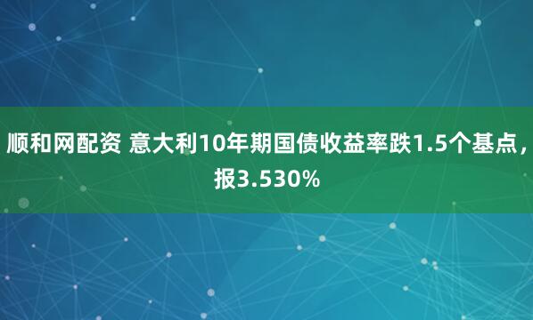 顺和网配资 意大利10年期国债收益率跌1.5个基点，报3.530%