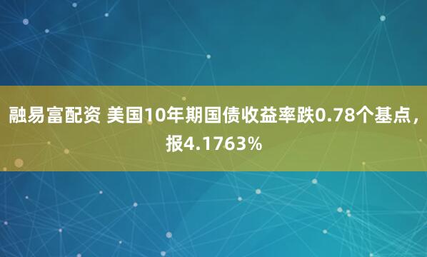 融易富配资 美国10年期国债收益率跌0.78个基点，报4.1763%
